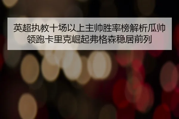 英超执教十场以上主帅胜率榜解析瓜帅领跑卡里克崛起弗格森稳居前列 | BIWEISPORTSt