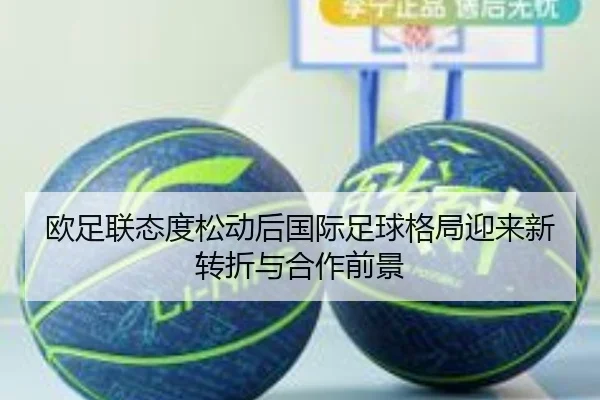 欧足联态度松动后国际足球格局迎来新转折与合作前景 | BIWEISPORTSt