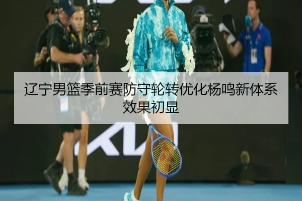 辽宁男篮季前赛防守轮转优化杨鸣新体系效果初显 | BIWEISPORTSt