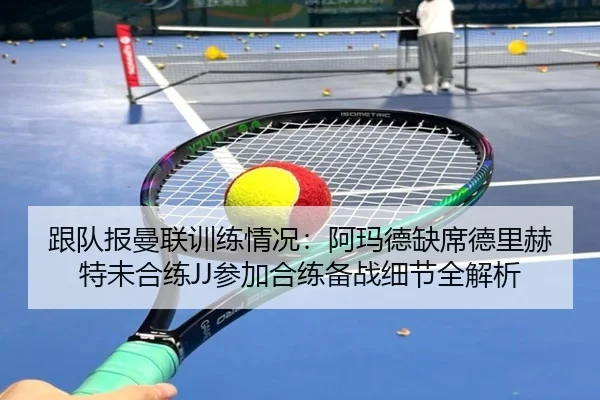 跟队报曼联训练情况：阿玛德缺席德里赫特未合练JJ参加合练备战细节全解析 | BIWEISPORTSt